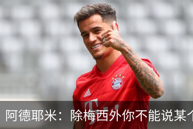 阿德耶米：除梅西外你不能说某个球员是世界第一，他每年都是最好