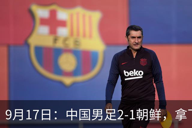 9月17日：中国男足2-1朝鲜，拿下开门红，这一战解锁一大奖励